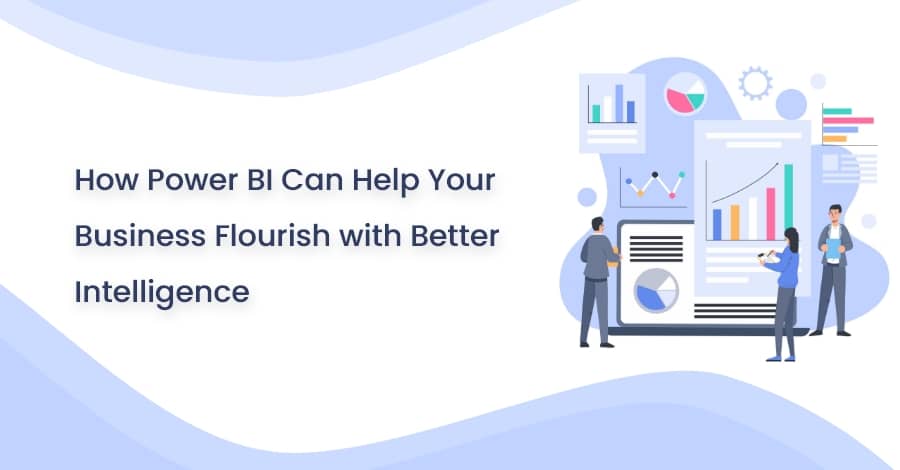 How Power BI Can Help Your Business Flourish with Better Intelligence