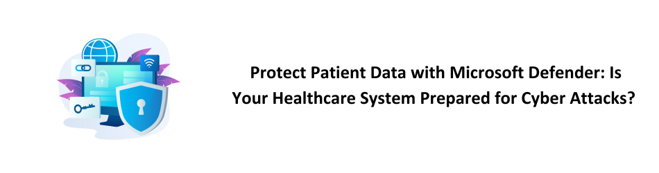 Protect Patient Data with Microsoft Defender Is Your Healthcare System Prepared for Cyber Attacks