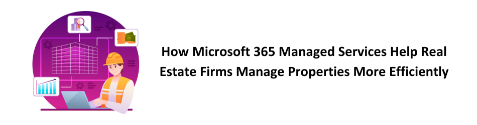 How Microsoft 365 Managed Services Help Real Estate Firms Manage Properties More Efficiently