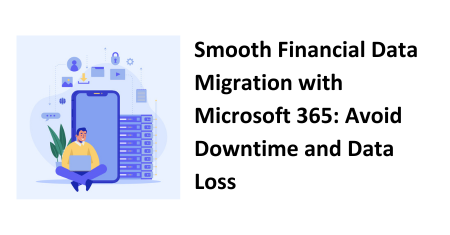 Smooth Financial Data Migration with Microsoft 365: Avoid Downtime and Data Loss