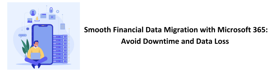 Smooth Financial Data Migration with Microsoft 365: Avoid Downtime and Data Loss 