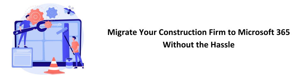 Migrate Your Construction Firm to Microsoft 365 Without the Hassle