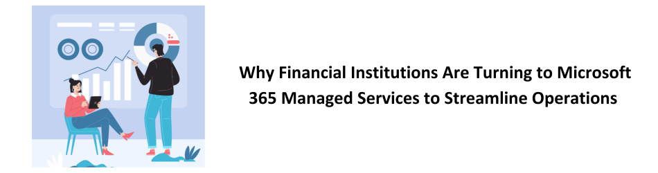 Why Financial Institutions Are Turning to Microsoft 365 Managed Services to Streamline Operations