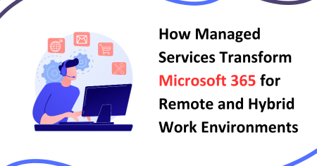 How Managed Services Transform Microsoft 365 for Remote and Hybrid Work Environments