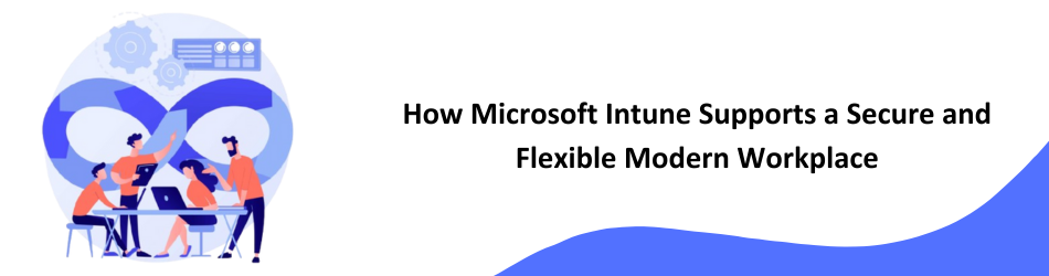 How Microsoft Intune Supports a Secure and Flexible Modern Workplace