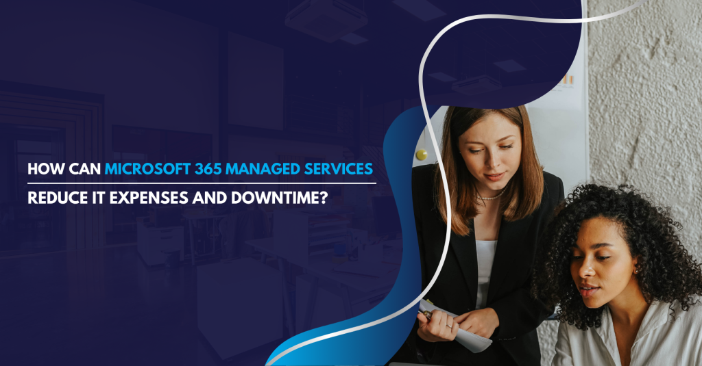 How Can Microsoft 365 Managed Services Reduce IT Expenses and Downtime?