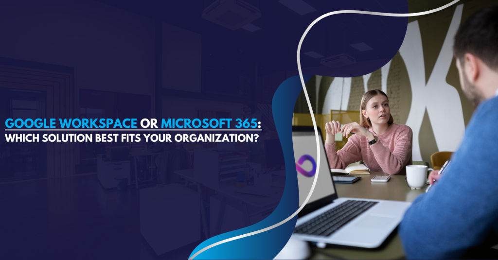 Google Workspace or Microsoft 365 Which Solution Best Fits Your Organization
