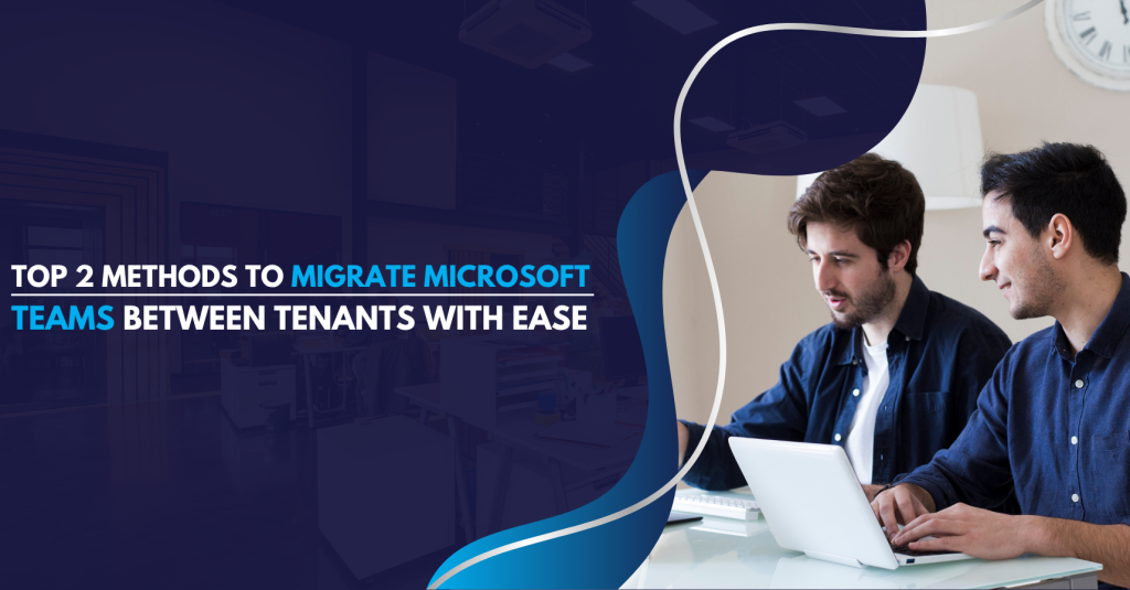 Top 2 Methods to Migrate Microsoft Teams Between Tenants with Ease