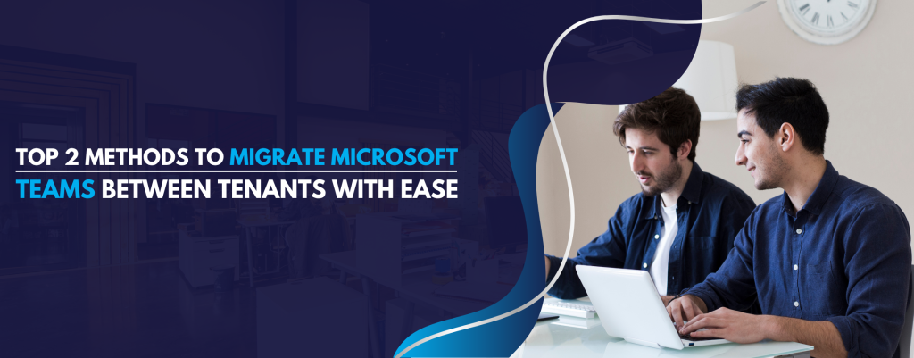Top 2 Methods to Migrate Microsoft Teams Between Tenants with Ease
