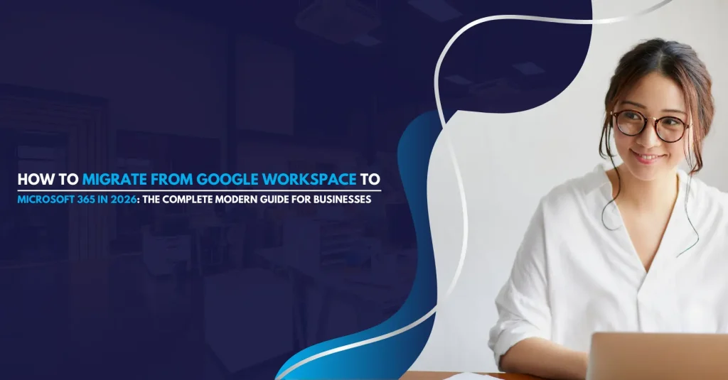 How to Migrate from Google Workspace to Microsoft 365 in 2026 Modern Businesses