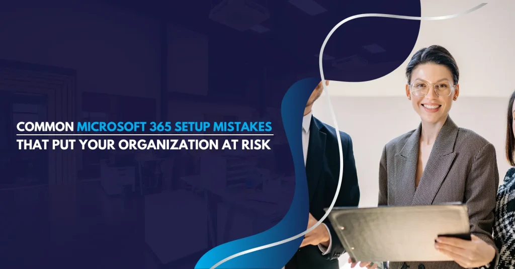 Common Microsoft 365 Setup Mistakes That Put Your Organization at Risk