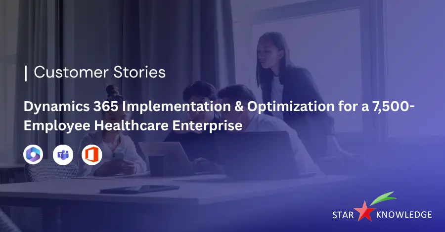 Dynamics 365 Implementation & Optimization for a 7,500-Employee Healthcare Enterprise